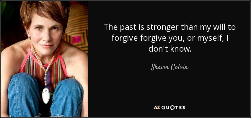 The past is stronger than my will to forgive forgive you, or myself, I don't know. - Shawn Colvin