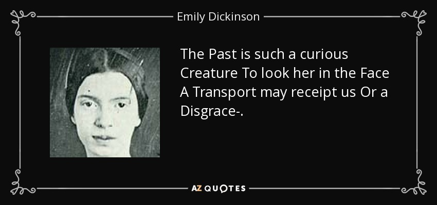 The Past is such a curious Creature To look her in the Face A Transport may receipt us Or a Disgrace-. - Emily Dickinson