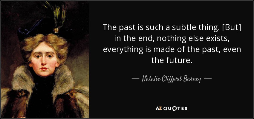 The past is such a subtle thing. [But] in the end, nothing else exists, everything is made of the past, even the future. - Natalie Clifford Barney