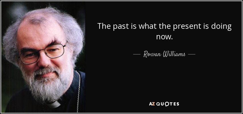 The past is what the present is doing now. - Rowan Williams