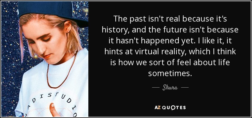 The past isn't real because it's history, and the future isn't because it hasn't happened yet. I like it, it hints at virtual reality, which I think is how we sort of feel about life sometimes. - Shura