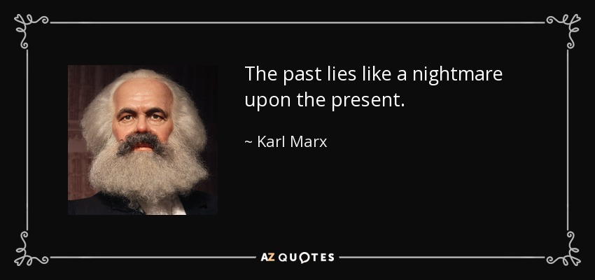 The past lies like a nightmare upon the present. - Karl Marx