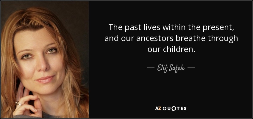 The past lives within the present, and our ancestors breathe through our children. - Elif Safak