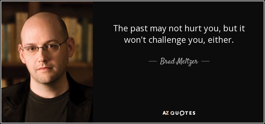 The past may not hurt you, but it won't challenge you, either. - Brad Meltzer