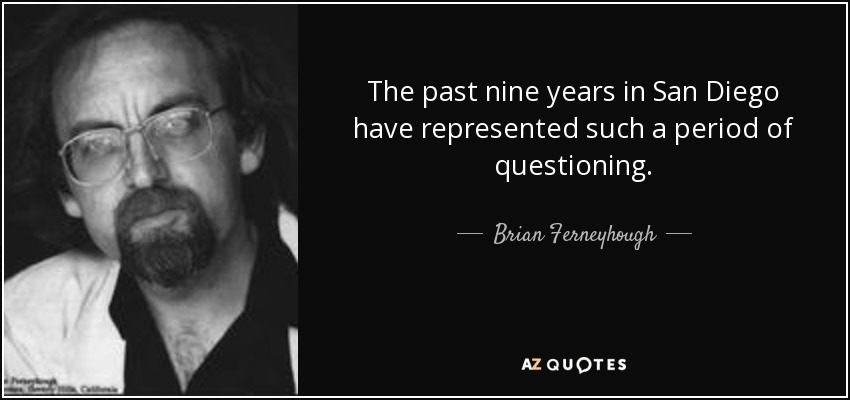 The past nine years in San Diego have represented such a period of questioning. - Brian Ferneyhough