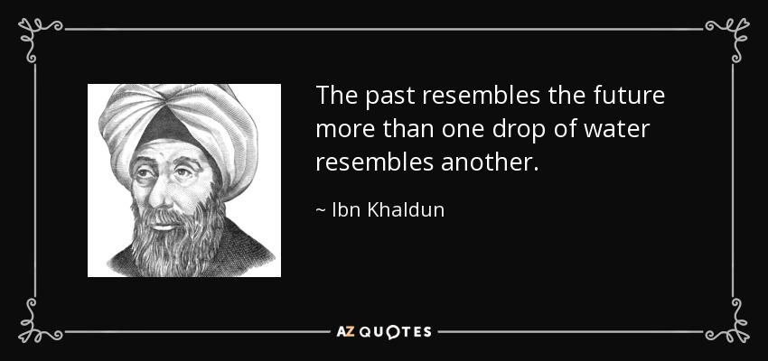 The past resembles the future more than one drop of water resembles another. - Ibn Khaldun