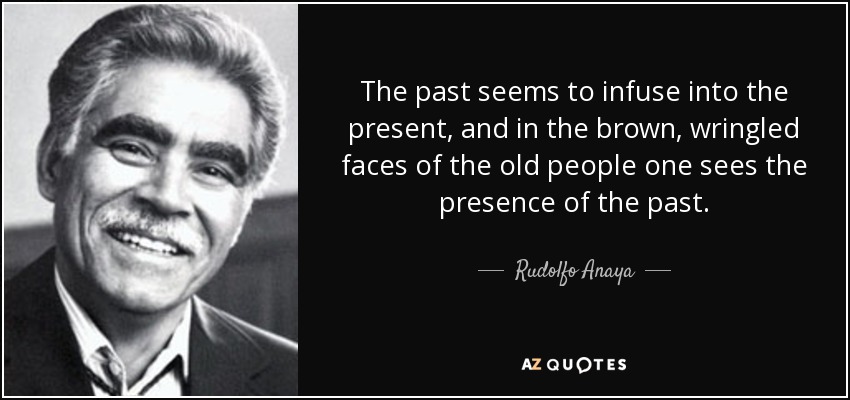 The past seems to infuse into the present, and in the brown, wringled faces of the old people one sees the presence of the past. - Rudolfo Anaya