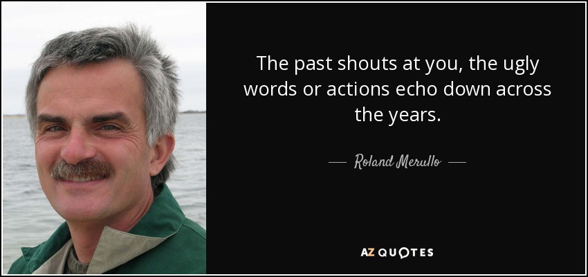 The past shouts at you, the ugly words or actions echo down across the years. - Roland Merullo