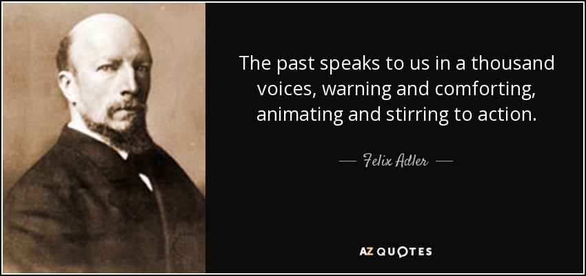 The past speaks to us in a thousand voices, warning and comforting, animating and stirring to action. - Felix Adler