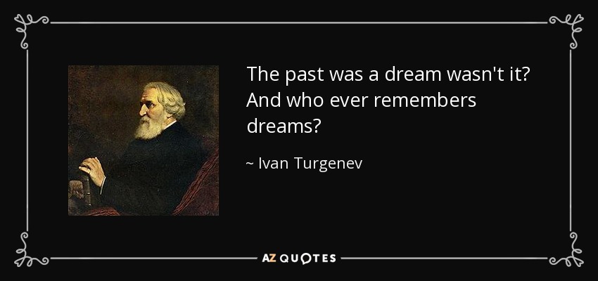 The past was a dream wasn't it? And who ever remembers dreams? - Ivan Turgenev