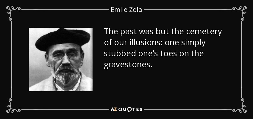 The past was but the cemetery of our illusions: one simply stubbed one's toes on the gravestones. - Emile Zola