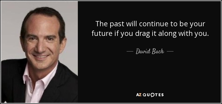 The past will continue to be your future if you drag it along with you. - David Bach