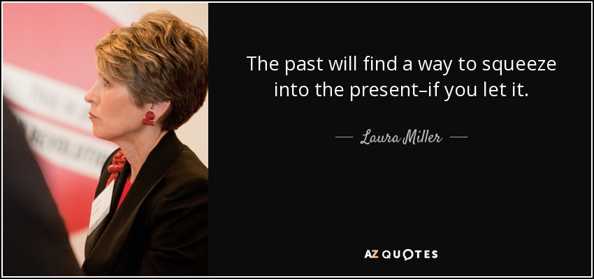 The past will find a way to squeeze into the present–if you let it. - Laura Miller