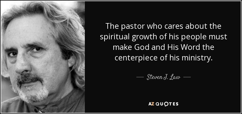 The pastor who cares about the spiritual growth of his people must make God and His Word the centerpiece of his ministry. - Steven J. Law