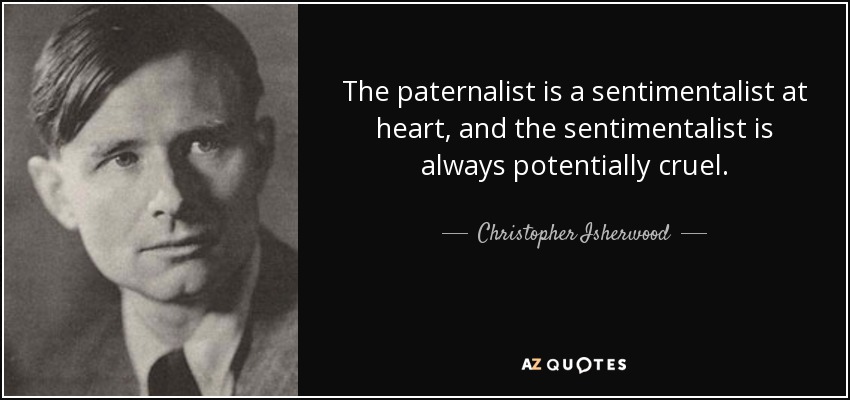 The paternalist is a sentimentalist at heart, and the sentimentalist is always potentially cruel. - Christopher Isherwood