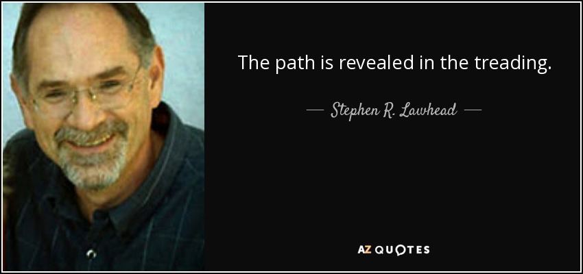 The path is revealed in the treading. - Stephen R. Lawhead