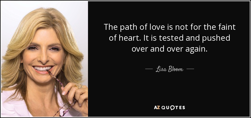 The path of love is not for the faint of heart. It is tested and pushed over and over again. - Lisa Bloom