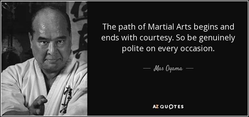 The path of Martial Arts begins and ends with courtesy. So be genuinely polite on every occasion. - Mas Oyama