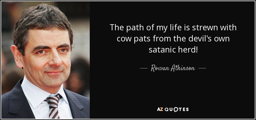 The path of my life is strewn with cow pats from the devil's own satanic herd! - Rowan Atkinson