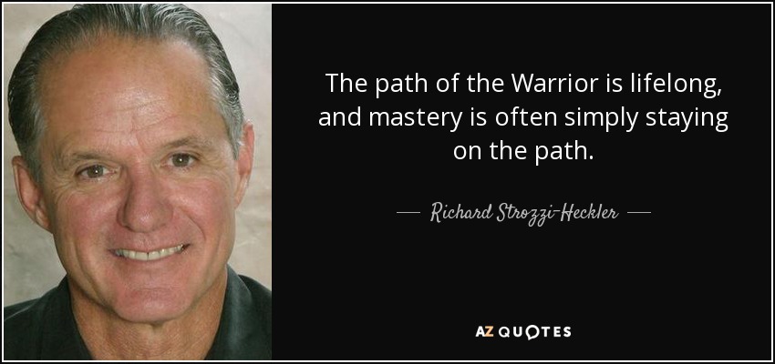 The path of the Warrior is lifelong, and mastery is often simply staying on the path. - Richard Strozzi-Heckler