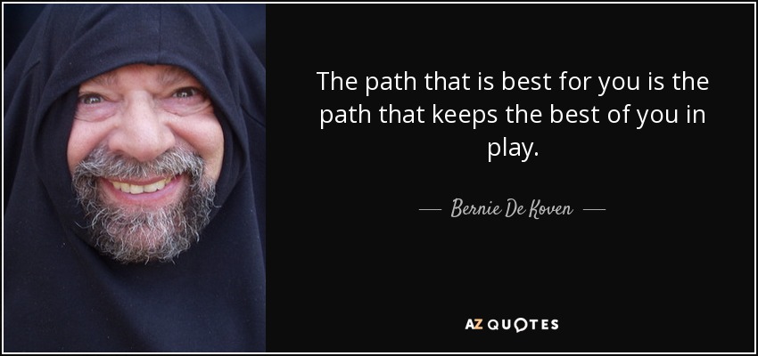 The path that is best for you is the path that keeps the best of you in play. - Bernie De Koven