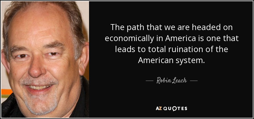 The path that we are headed on economically in America is one that leads to total ruination of the American system. - Robin Leach