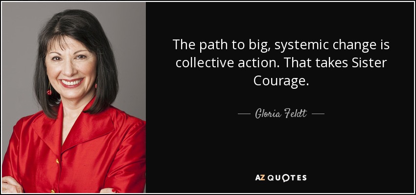 The path to big, systemic change is collective action. That takes Sister Courage. - Gloria Feldt