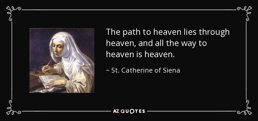 The path to heaven lies through heaven, and all the way to heaven is heaven. - St. Catherine of Siena