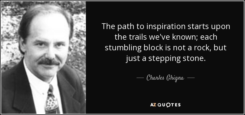 The path to inspiration starts upon the trails we've known; each stumbling block is not a rock, but just a stepping stone. - Charles Ghigna