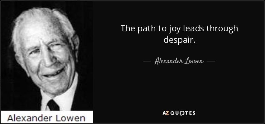 The path to joy leads through despair. - Alexander Lowen