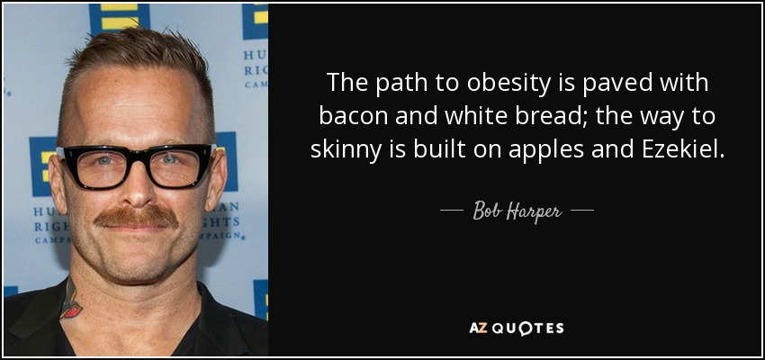 The path to obesity is paved with bacon and white bread; the way to skinny is built on apples and Ezekiel. - Bob Harper