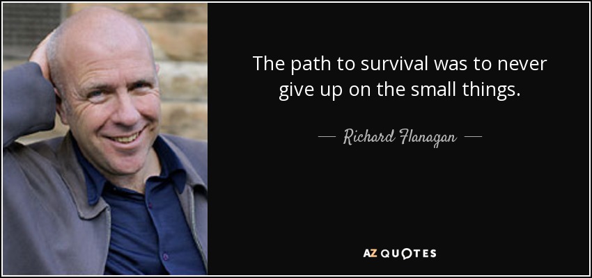 The path to survival was to never give up on the small things. - Richard Flanagan