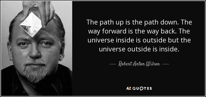 The path up is the path down. The way forward is the way back. The universe inside is outside but the universe outside is inside. - Robert Anton Wilson