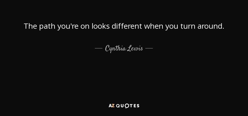 The path you're on looks different when you turn around. - Cynthia Lewis