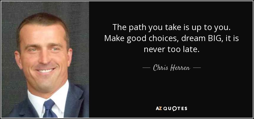 The path you take is up to you. Make good choices, dream BIG, it is never too late. - Chris Herren