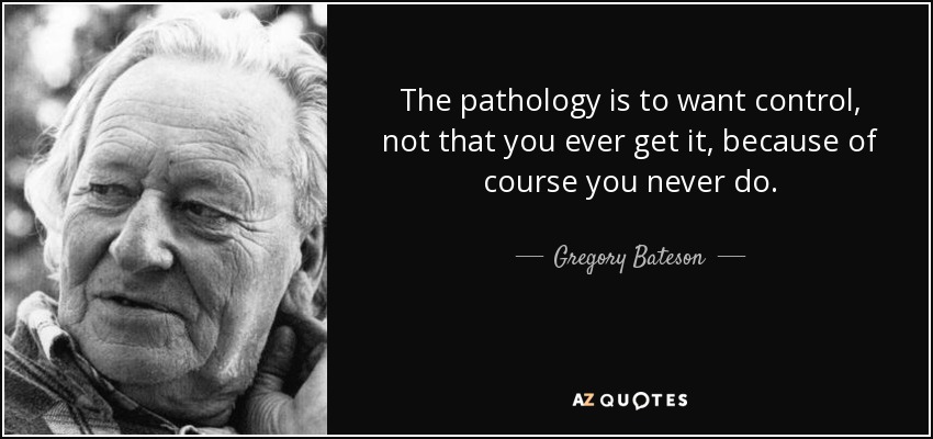 The pathology is to want control, not that you ever get it, because of course you never do. - Gregory Bateson