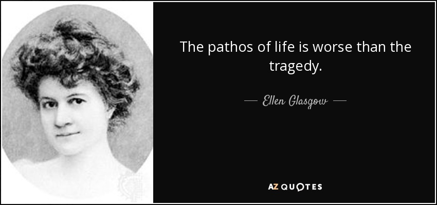 The pathos of life is worse than the tragedy. - Ellen Glasgow