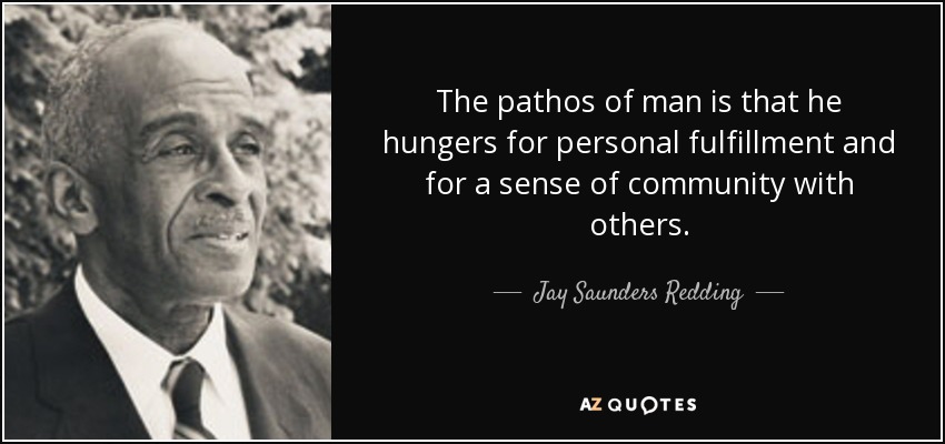 The pathos of man is that he hungers for personal fulfillment and for a sense of community with others. - Jay Saunders Redding