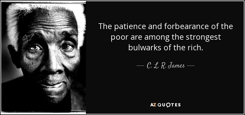 The patience and forbearance of the poor are among the strongest bulwarks of the rich. - C. L. R. James