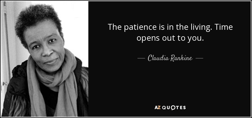 The patience is in the living. Time opens out to you. - Claudia Rankine