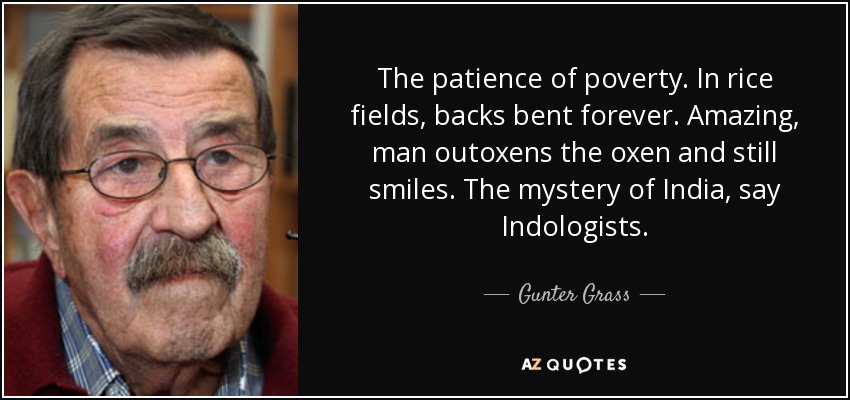 The patience of poverty. In rice fields, backs bent forever. Amazing, man outoxens the oxen and still smiles. The mystery of India, say Indologists. - Gunter Grass
