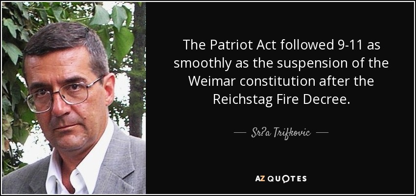 The Patriot Act followed 9-11 as smoothly as the suspension of the Weimar constitution after the Reichstag Fire Decree. - Sr?a Trifkovic