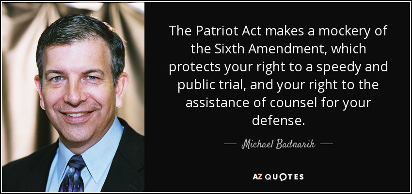 The Patriot Act makes a mockery of the Sixth Amendment, which protects your right to a speedy and public trial, and your right to the assistance of counsel for your defense. - Michael Badnarik