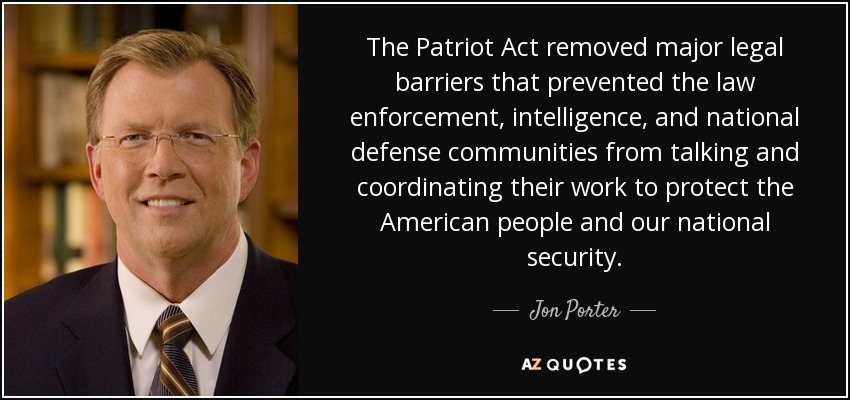 The Patriot Act removed major legal barriers that prevented the law enforcement, intelligence, and national defense communities from talking and coordinating their work to protect the American people and our national security. - Jon Porter