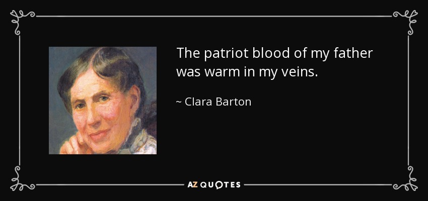 The patriot blood of my father was warm in my veins. - Clara Barton