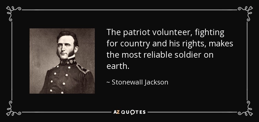 The patriot volunteer, fighting for country and his rights, makes the most reliable soldier on earth. - Stonewall Jackson