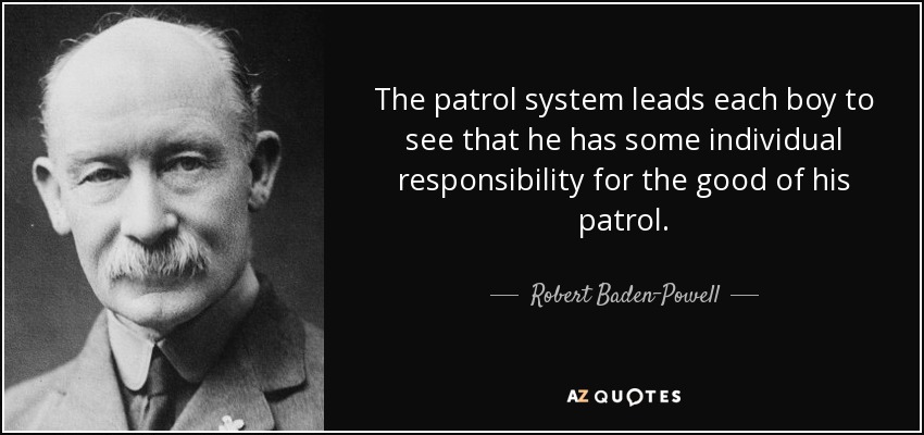 The patrol system leads each boy to see that he has some individual responsibility for the good of his patrol. - Robert Baden-Powell