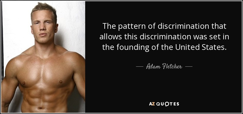 The pattern of discrimination that allows this discrimination was set in the founding of the United States. - Adam Fletcher