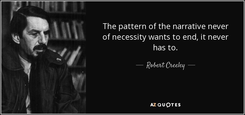 The pattern of the narrative never of necessity wants to end, it never has to. - Robert Creeley