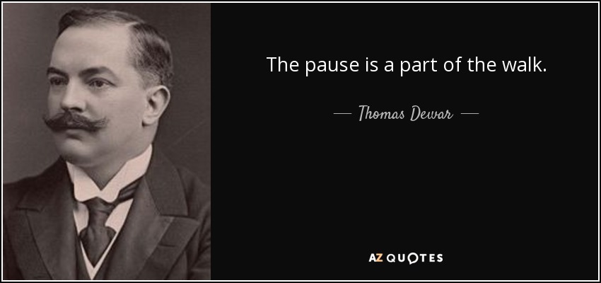The pause is a part of the walk. - Thomas Dewar, 1st Baron Dewar